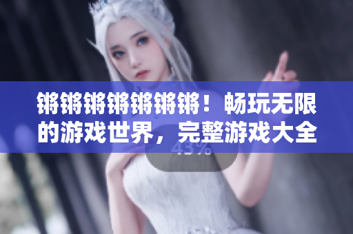 锵锵锵锵锵锵锵！畅玩无限的游戏世界，完整游戏大全一应俱全！