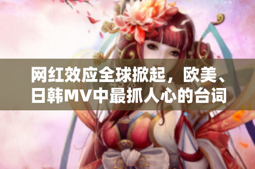网红效应全球掀起，欧美、日韩MV中最抓人心的台词在社交媒体中爆红