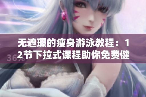 无遮瑕的瘦身游泳教程：12节下拉式课程助你免费健康减肥