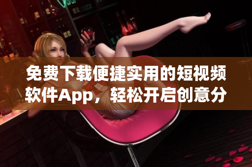 免费下载便捷实用的短视频软件App，轻松开启创意分享新篇章