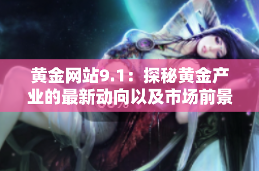 黄金网站9.1：探秘黄金产业的最新动向以及市场前景