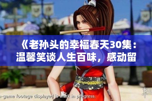 《老孙头的幸福春天30集：温馨笑谈人生百味，感动留痕岁月静好》