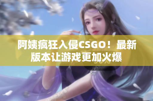 阿姨疯狂入侵CSGO！最新版本让游戏更加火爆