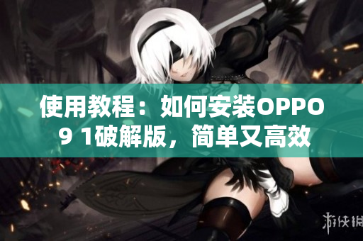 使用教程：如何安装OPPO 9 1破解版，简单又高效