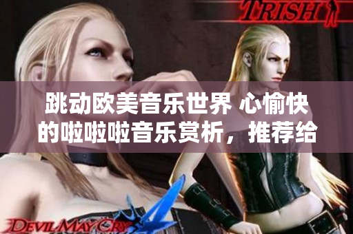 跳动欧美音乐世界 心愉快的啦啦啦音乐赏析，推荐给你