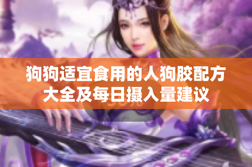 狗狗适宜食用的人狗胶配方大全及每日摄入量建议