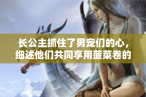 长公主抓住了男宠们的心，细述他们共同享用菠菜卷的美好时刻