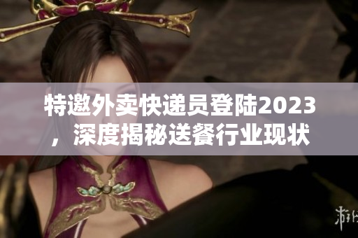 特邀外卖快递员登陆2023，深度揭秘送餐行业现状