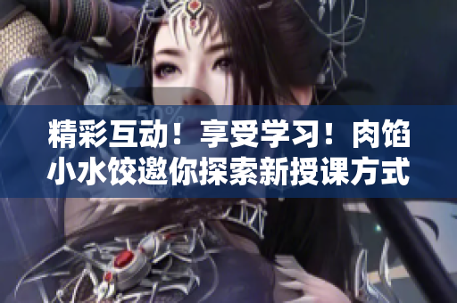 精彩互动！享受学习！肉馅小水饺邀你探索新授课方式