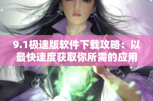 9.1极速版软件下载攻略：以最快速度获取你所需的应用