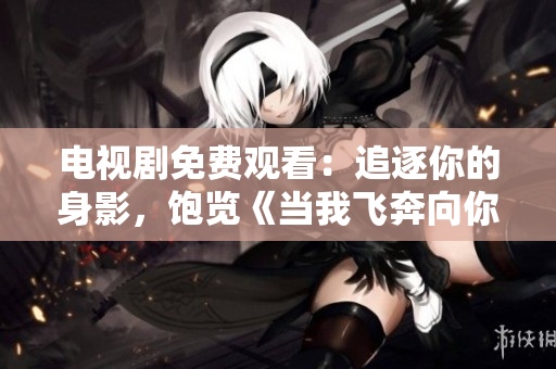 电视剧免费观看：追逐你的身影，饱览《当我飞奔向你》精彩剧情