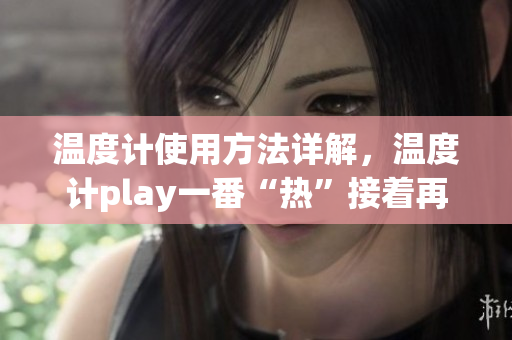 温度计使用方法详解，温度计play一番“热”接着再懂。