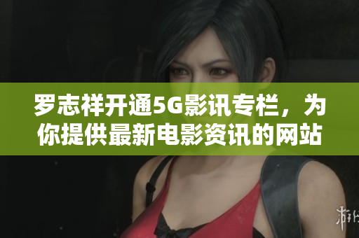 罗志祥开通5G影讯专栏，为你提供最新电影资讯的网站入口