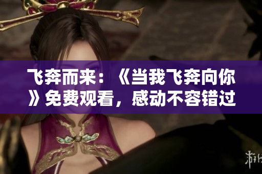 飞奔而来：《当我飞奔向你》免费观看，感动不容错过
