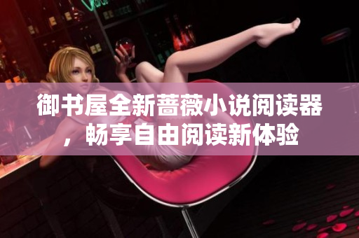 御书屋全新蔷薇小说阅读器，畅享自由阅读新体验