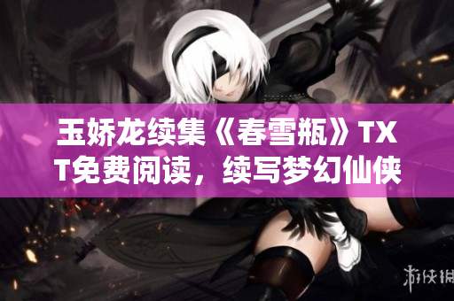 玉娇龙续集《春雪瓶》TXT免费阅读，续写梦幻仙侠世界
