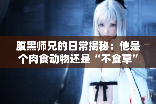 腹黑师兄的日常揭秘：他是个肉食动物还是“不食草”的典范？ 
