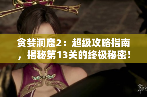贪婪洞窟2：超级攻略指南，揭秘第13关的终极秘密！