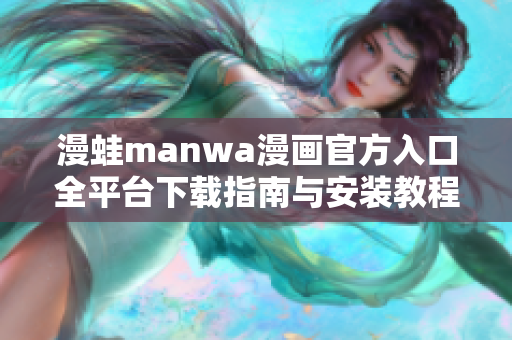 漫蛙manwa漫画官方入口全平台下载指南与安装教程