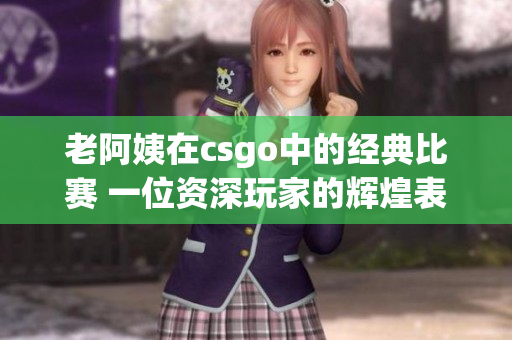 老阿姨在csgo中的经典比赛 一位资深玩家的辉煌表现