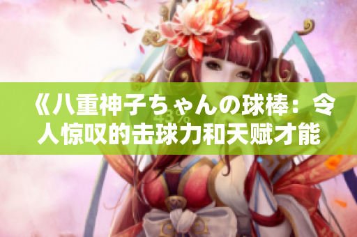 《八重神子ちゃんの球棒：令人惊叹的击球力和天赋才能》