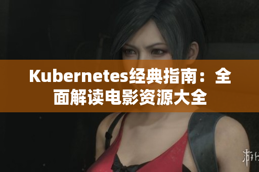 Kubernetes经典指南：全面解读电影资源大全