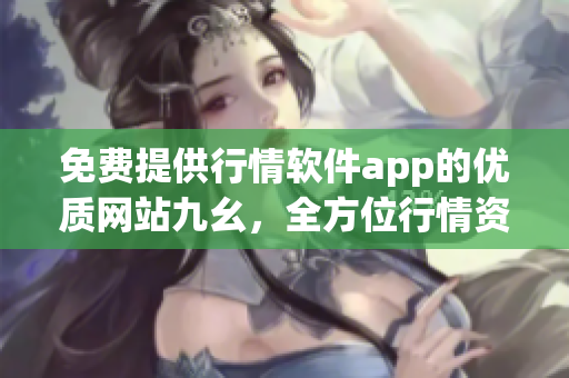 免费提供行情软件app的优质网站九幺，全方位行情资讯免费获取