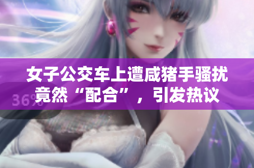 女子公交车上遭咸猪手骚扰竟然“配合”，引发热议