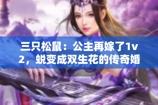 三只松鼠：公主再嫁了1v2，蜕变成双生花的传奇婚姻