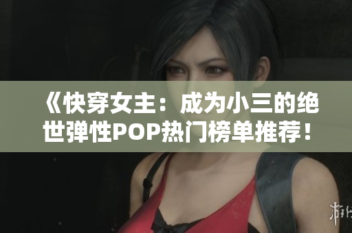 《快穿女主：成为小三的绝世弹性POP热门榜单推荐！》