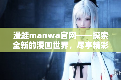 漫蛙manwa官网——探索全新的漫画世界，尽享精彩阅读！