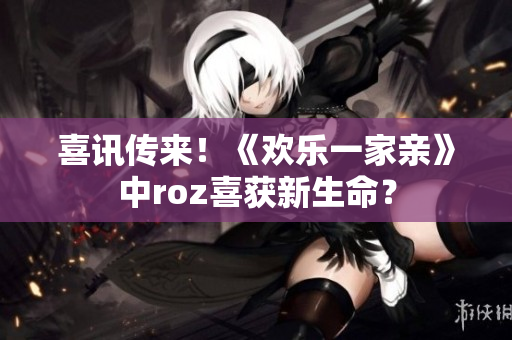 喜讯传来！《欢乐一家亲》中roz喜获新生命？