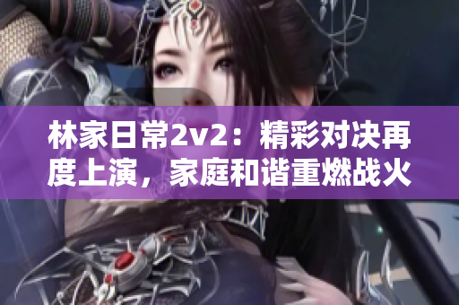 林家日常2v2：精彩对决再度上演，家庭和谐重燃战火