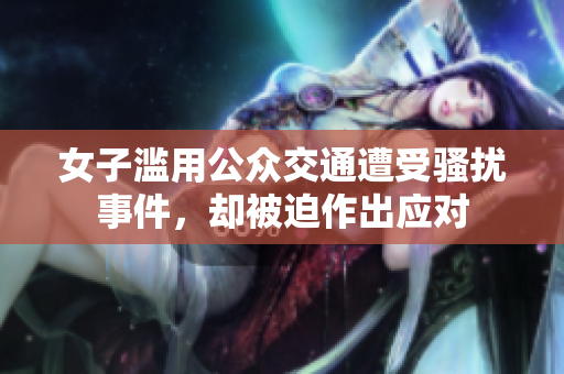 女子滥用公众交通遭受骚扰事件，却被迫作出应对