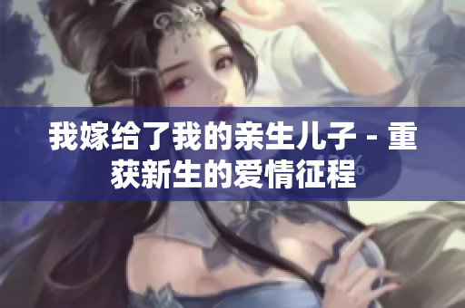 我嫁给了我的亲生儿子 - 重获新生的爱情征程