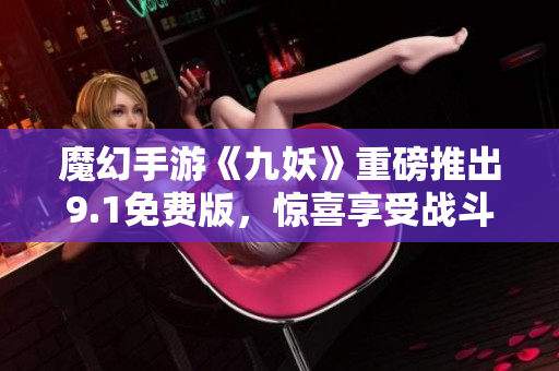 魔幻手游《九妖》重磅推出9.1免费版，惊喜享受战斗狂欢！