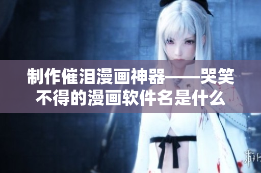 制作催泪漫画神器——哭笑不得的漫画软件名是什么
