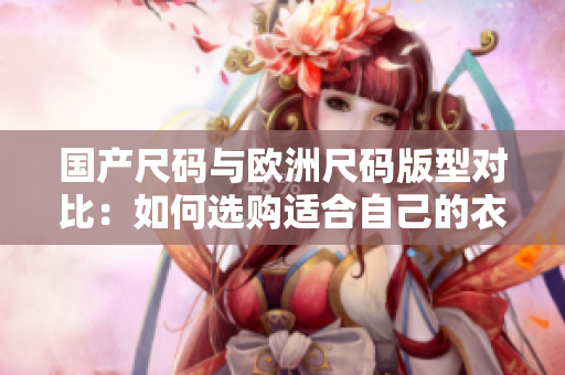 国产尺码与欧洲尺码版型对比：如何选购适合自己的衣服？