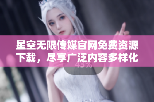 星空无限传媒官网免费资源下载，尽享广泛内容多样化的创意艺术之旅