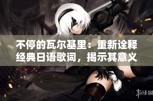 不停的瓦尔基里：重新诠释经典日语歌词，揭示其意义
