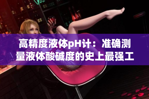 高精度液体pH计：准确测量液体酸碱度的史上最强工具
