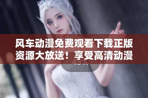 风车动漫免费观看下载正版资源大放送！享受高清动漫盛宴！