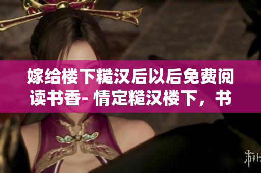 嫁给楼下糙汉后以后免费阅读书香- 情定糙汉楼下，书香情缘永相伴