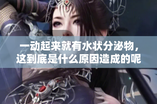一动起来就有水状分泌物，这到底是什么原因造成的呢？