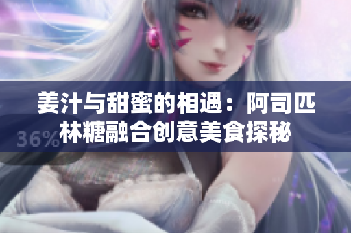 姜汁与甜蜜的相遇：阿司匹林糖融合创意美食探秘