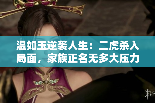 温如玉逆袭人生：二虎杀入局面，家族正名无多大压力
