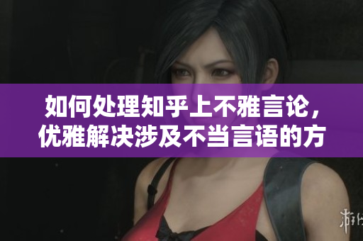 如何处理知乎上不雅言论，优雅解决涉及不当言语的方法