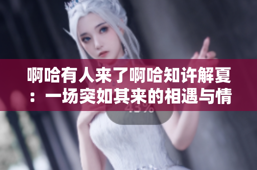 啊哈有人来了啊哈知许解夏：一场突如其来的相遇与情感启示