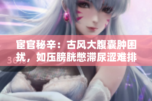 宦官秘辛：古风大腹囊肿困扰，如压膀胱憋滞尿涩难排？