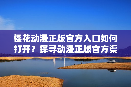 樱花动漫正版官方入口如何打开？探寻动漫正版官方渠道